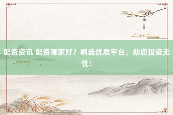 配资资讯 配资哪家好？精选优质平台，助您投资无忧！
