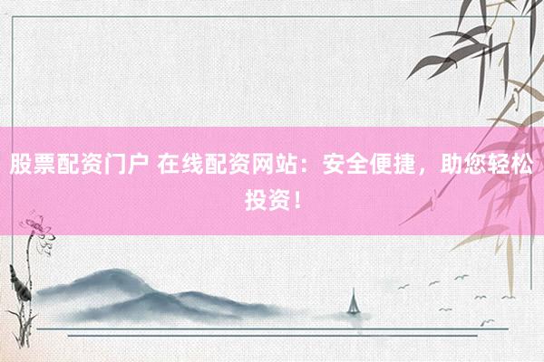 股票配资门户 在线配资网站：安全便捷，助您轻松投资！