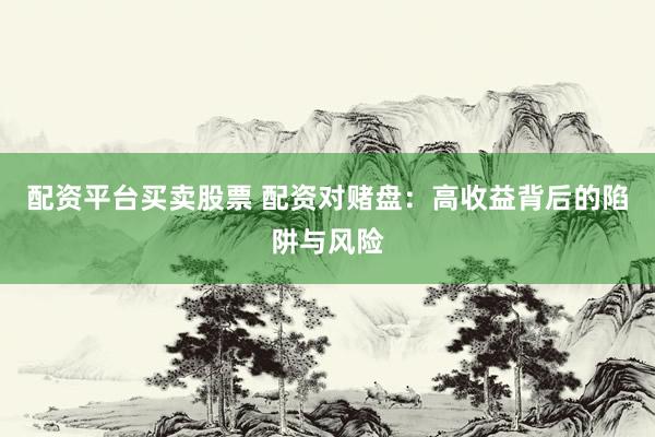 配资平台买卖股票 配资对赌盘：高收益背后的陷阱与风险