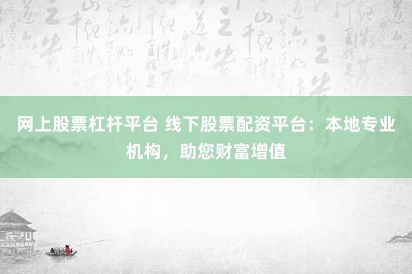 网上股票杠杆平台 线下股票配资平台：本地专业机构，助您财富增值