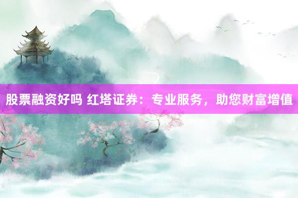 股票融资好吗 红塔证券：专业服务，助您财富增值