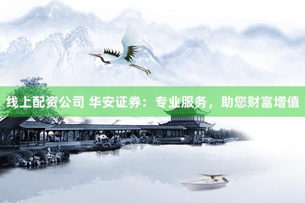 线上配资公司 华安证券：专业服务，助您财富增值