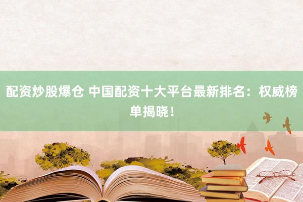 配资炒股爆仓 中国配资十大平台最新排名：权威榜单揭晓！