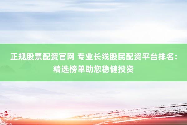 正规股票配资官网 专业长线股民配资平台排名：精选榜单助您稳健投资