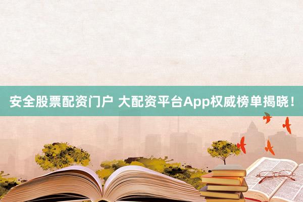 安全股票配资门户 大配资平台App权威榜单揭晓！