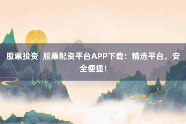 股票投资  股票配资平台APP下载：精选平台，安全便捷！
