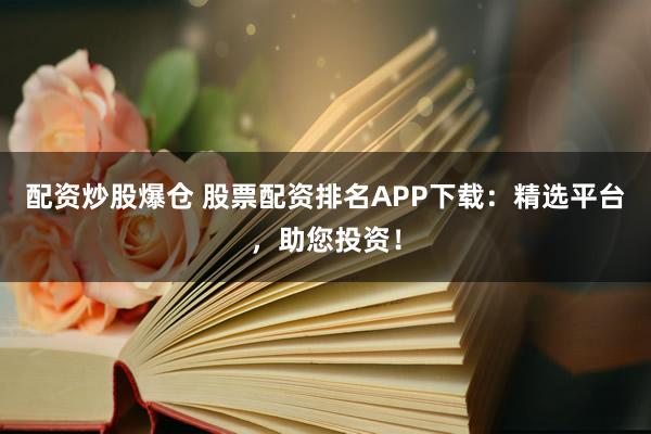 配资炒股爆仓 股票配资排名APP下载：精选平台，助您投资！