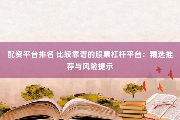配资平台排名 比较靠谱的股票杠杆平台：精选推荐与风险提示