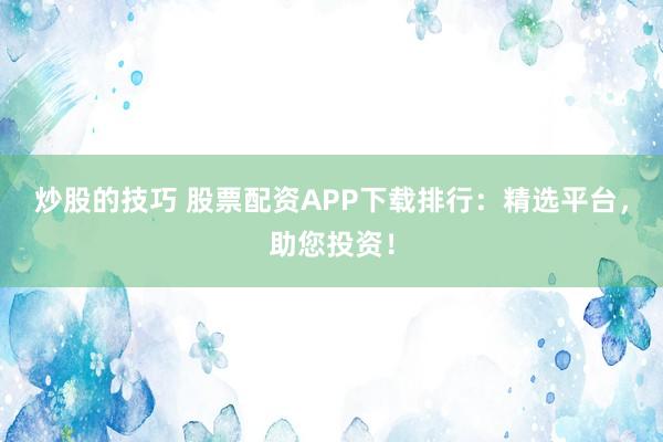 炒股的技巧 股票配资APP下载排行：精选平台，助您投资！