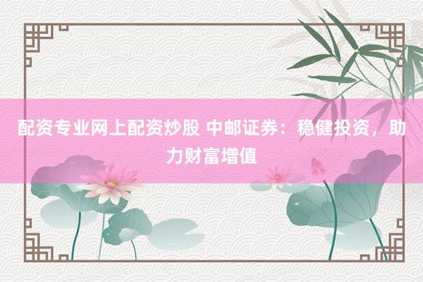 配资专业网上配资炒股 中邮证券：稳健投资，助力财富增值
