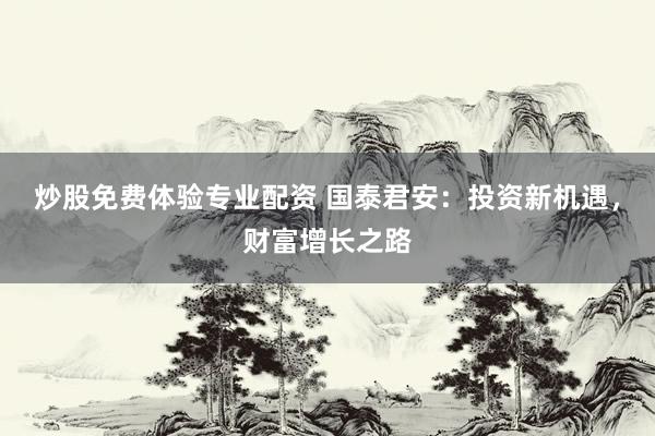 炒股免费体验专业配资 国泰君安：投资新机遇，财富增长之路