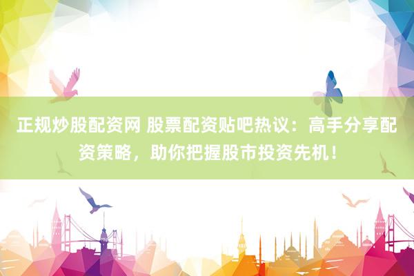 正规炒股配资网 股票配资贴吧热议：高手分享配资策略，助你把握股市投资先机！