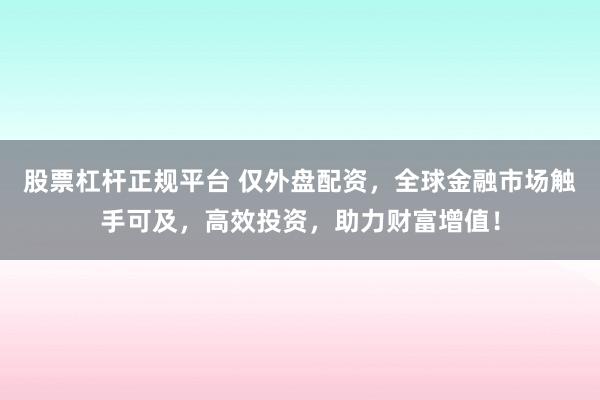股票杠杆正规平台 仅外盘配资，全球金融市场触手可及，高效投资，助力财富增值！