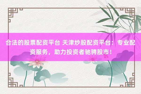 合法的股票配资平台 天津炒股配资平台：专业配资服务，助力投资者驰骋股市！