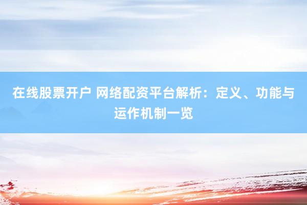 在线股票开户 网络配资平台解析：定义、功能与运作机制一览