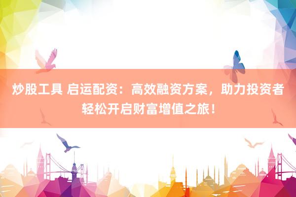 炒股工具 启运配资：高效融资方案，助力投资者轻松开启财富增值之旅！