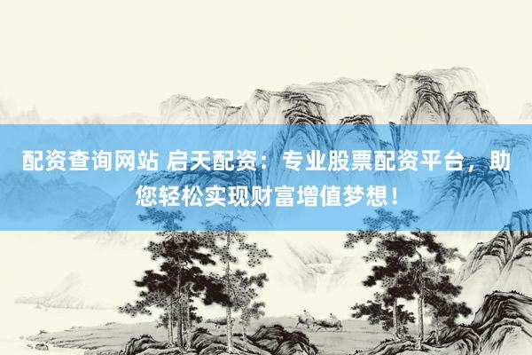 配资查询网站 启天配资：专业股票配资平台，助您轻松实现财富增值梦想！