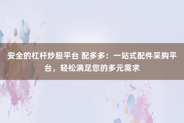 安全的杠杆炒股平台 配多多：一站式配件采购平台，轻松满足您的多元需求
