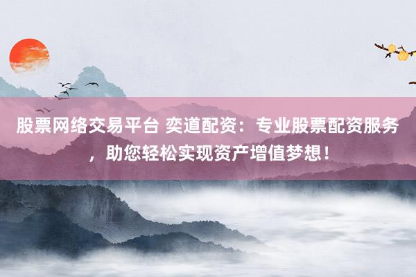 股票网络交易平台 奕道配资：专业股票配资服务，助您轻松实现资产增值梦想！