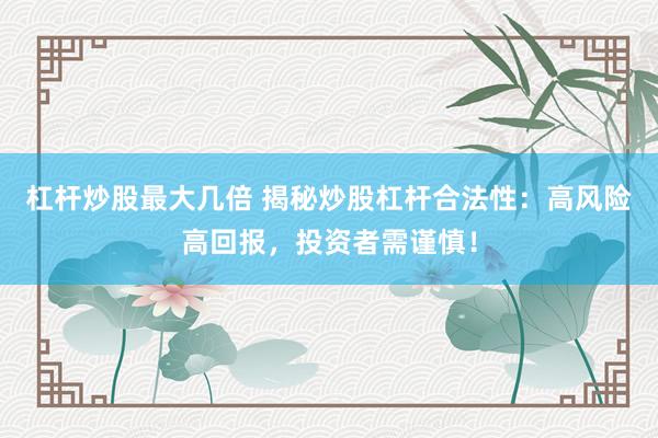 杠杆炒股最大几倍 揭秘炒股杠杆合法性：高风险高回报，投资者需谨慎！
