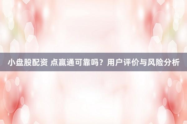小盘股配资 点嬴通可靠吗？用户评价与风险分析