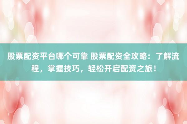 股票配资平台哪个可靠 股票配资全攻略：了解流程，掌握技巧，轻松开启配资之旅！