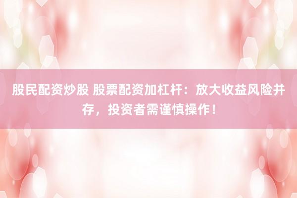 股民配资炒股 股票配资加杠杆：放大收益风险并存，投资者需谨慎操作！