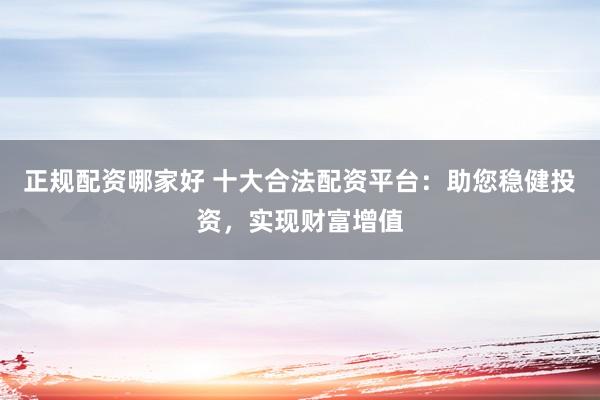正规配资哪家好 十大合法配资平台：助您稳健投资，实现财富增值