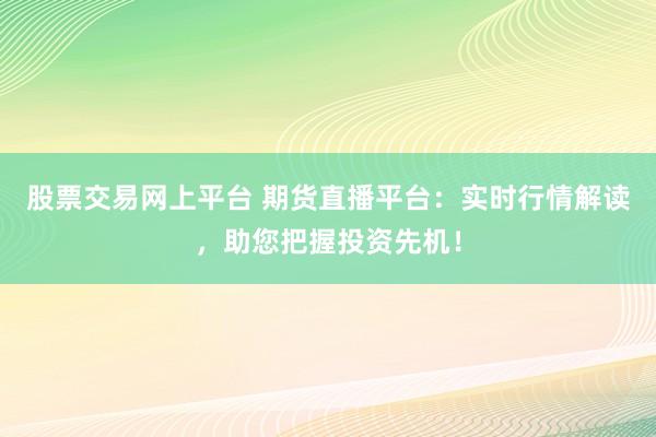 股票交易网上平台 期货直播平台：实时行情解读，助您把握投资先机！