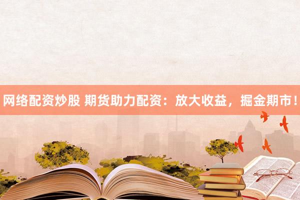 网络配资炒股 期货助力配资：放大收益，掘金期市！