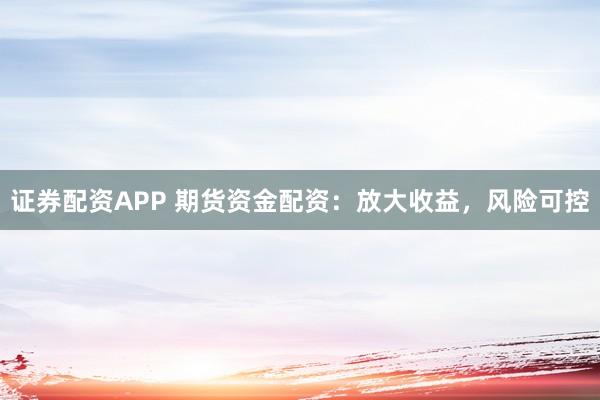 证券配资APP 期货资金配资：放大收益，风险可控