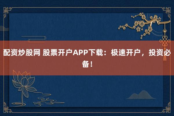 配资炒股网 股票开户APP下载：极速开户，投资必备！
