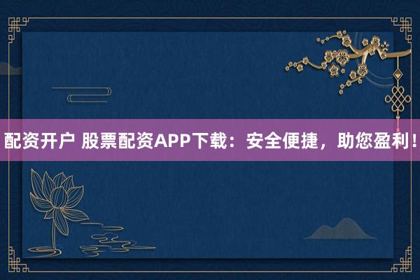 配资开户 股票配资APP下载：安全便捷，助您盈利！