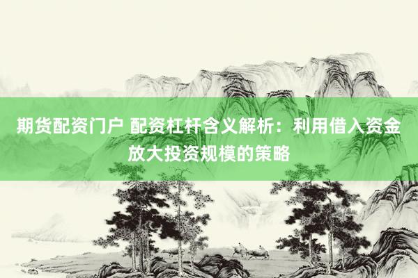 期货配资门户 配资杠杆含义解析：利用借入资金放大投资规模的策略