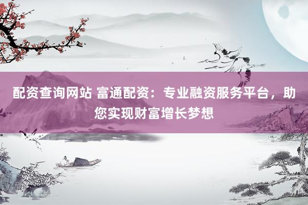 配资查询网站 富通配资：专业融资服务平台，助您实现财富增长梦想