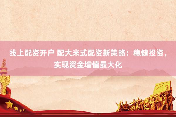 线上配资开户 配大米式配资新策略：稳健投资，实现资金增值最大化