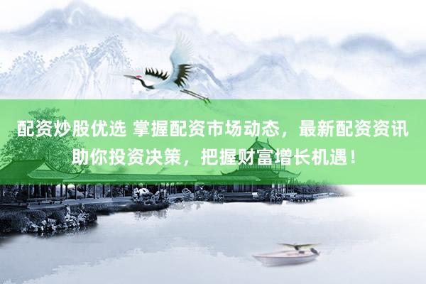 配资炒股优选 掌握配资市场动态，最新配资资讯助你投资决策，把握财富增长机遇！