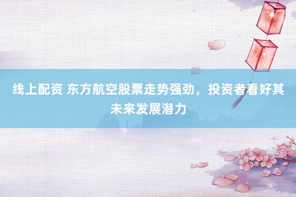 线上配资 东方航空股票走势强劲，投资者看好其未来发展潜力