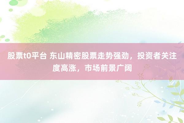 股票t0平台 东山精密股票走势强劲，投资者关注度高涨，市场前景广阔