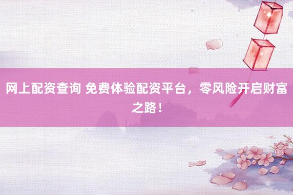 网上配资查询 免费体验配资平台，零风险开启财富之路！