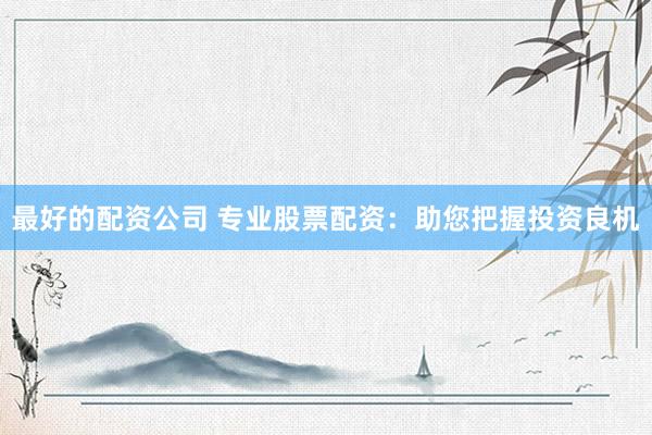 最好的配资公司 专业股票配资：助您把握投资良机