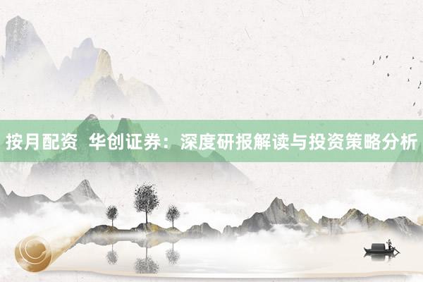 按月配资  华创证券：深度研报解读与投资策略分析