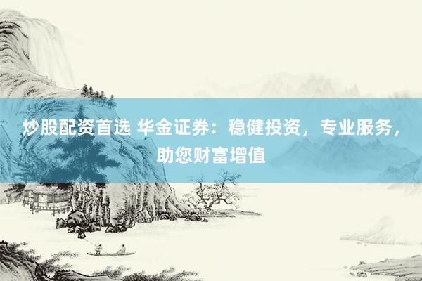 炒股配资首选 华金证券：稳健投资，专业服务，助您财富增值