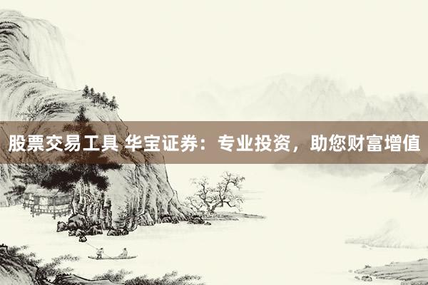 股票交易工具 华宝证券：专业投资，助您财富增值