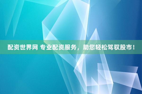配资世界网 专业配资服务，助您轻松驾驭股市！