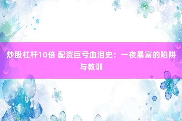 炒股杠杆10倍 配资巨亏血泪史：一夜暴富的陷阱与教训