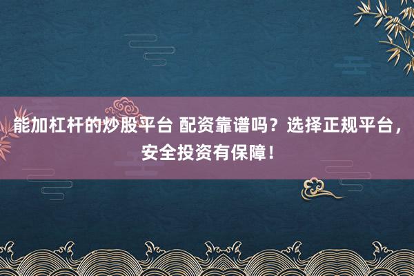 能加杠杆的炒股平台 配资靠谱吗？选择正规平台，安全投资有保障！