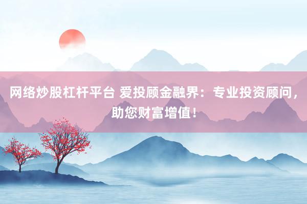 网络炒股杠杆平台 爱投顾金融界：专业投资顾问，助您财富增值！