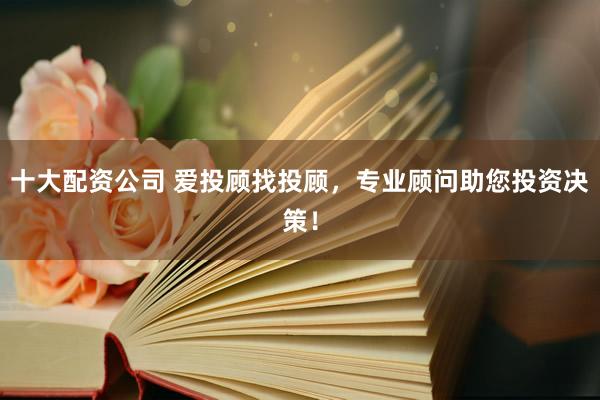 十大配资公司 爱投顾找投顾，专业顾问助您投资决策！