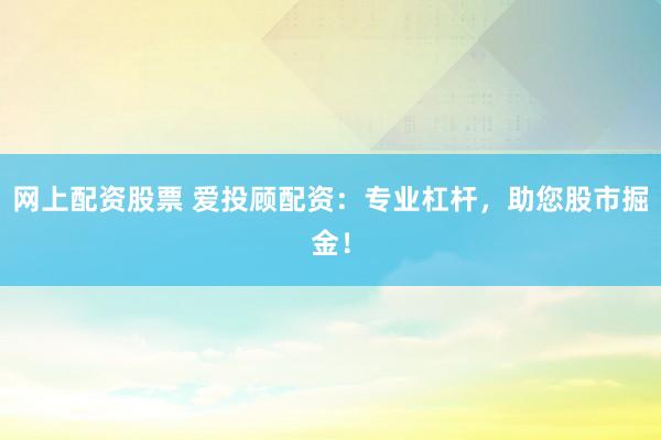 网上配资股票 爱投顾配资：专业杠杆，助您股市掘金！